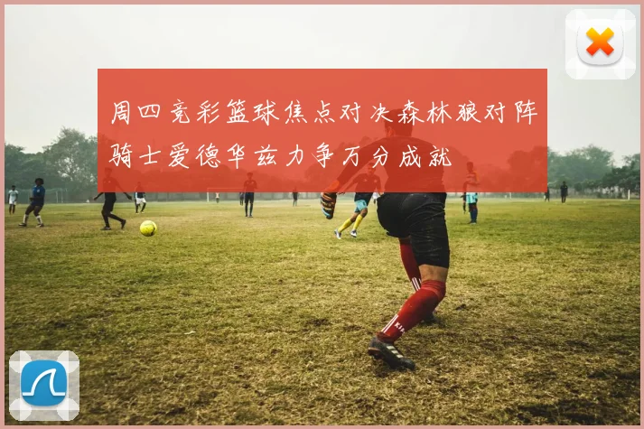 周四竞彩篮球焦点对决森林狼对阵骑士爱德华兹力争万分成就