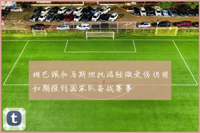 姆巴佩和马斯坦托诺轻微受伤仍将如期报到国家队备战赛事