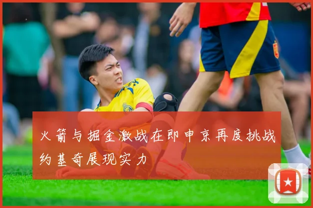 火箭与掘金激战在即申京再度挑战约基奇展现实力