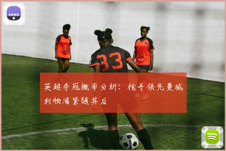 英超夺冠概率分析：枪手领先曼城利物浦紧随其后