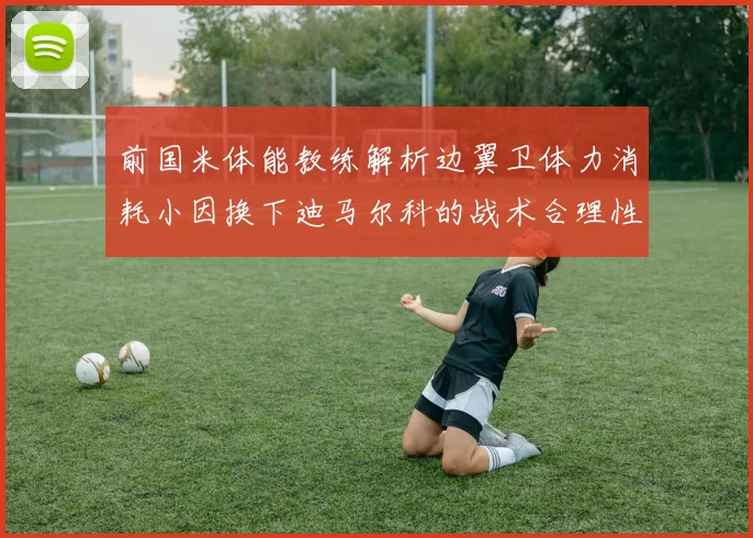 前国米体能教练解析边翼卫体力消耗小因换下迪马尔科的战术合理性