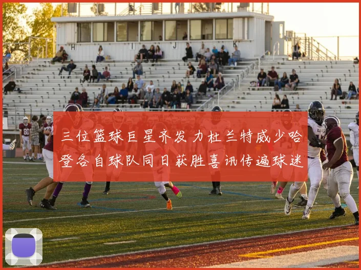 三位篮球巨星齐发力杜兰特威少哈登各自球队同日获胜喜讯传遍球迷圈