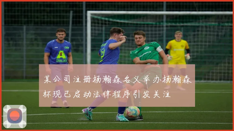 某公司注册杨瀚森名义举办杨瀚森杯现已启动法律程序引发关注