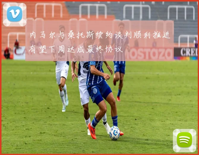 内马尔与桑托斯续约谈判顺利推进有望下周达成最终协议