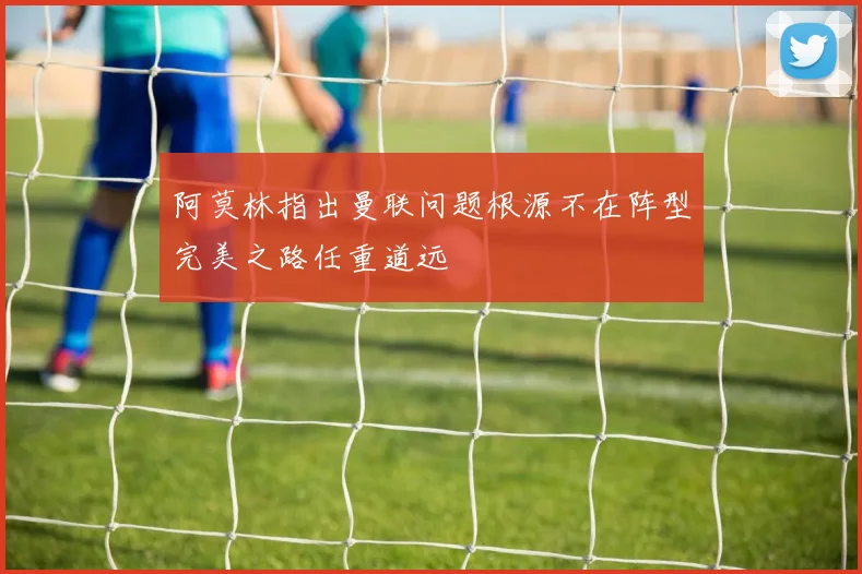 阿莫林指出曼联问题根源不在阵型完美之路任重道远