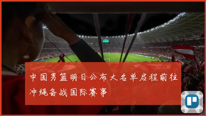 中国男篮明日公布大名单启程前往冲绳备战国际赛事