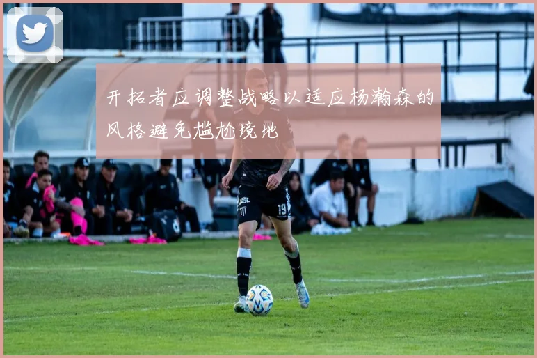 开拓者应调整战略以适应杨瀚森的风格避免尴尬境地