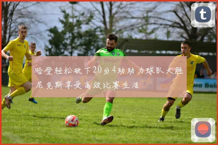 哈登轻松砍下20分4助助力球队大胜尼克斯享受高效比赛生活