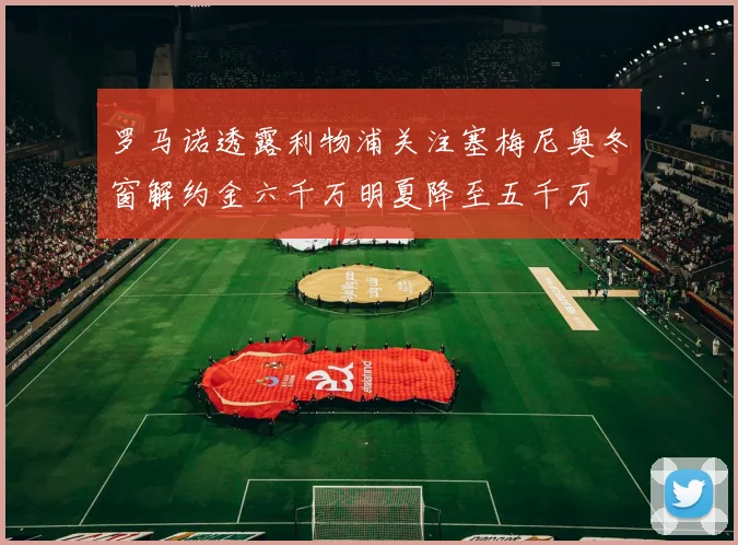 罗马诺透露利物浦关注塞梅尼奥冬窗解约金六千万明夏降至五千万