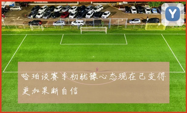 哈珀谈赛季初犹豫心态现在已变得更加果断自信