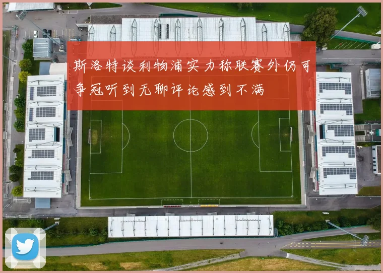 斯洛特谈利物浦实力称联赛外仍可争冠听到无聊评论感到不满