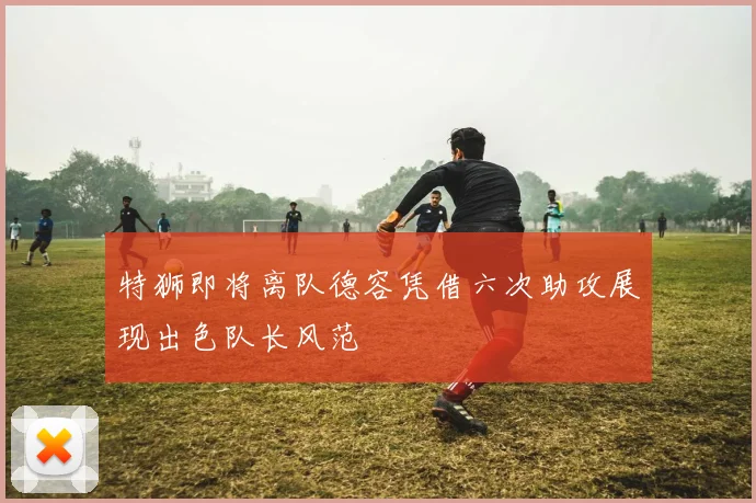 特狮即将离队德容凭借六次助攻展现出色队长风范
