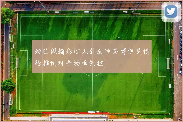 姆巴佩精彩过人引发冲突博伊罗愤怒推倒对手场面失控