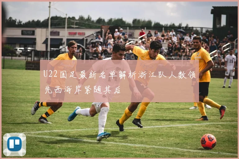 U22国足最新名单解析浙江队人数领先西海岸紧随其后
