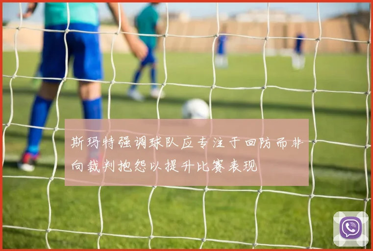 斯玛特强调球队应专注于回防而非向裁判抱怨以提升比赛表现