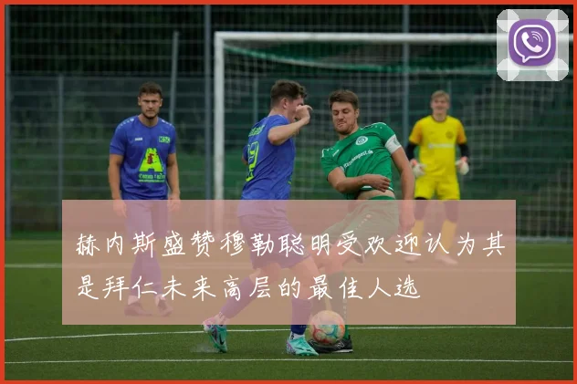 赫内斯盛赞穆勒聪明受欢迎认为其是拜仁未来高层的最佳人选