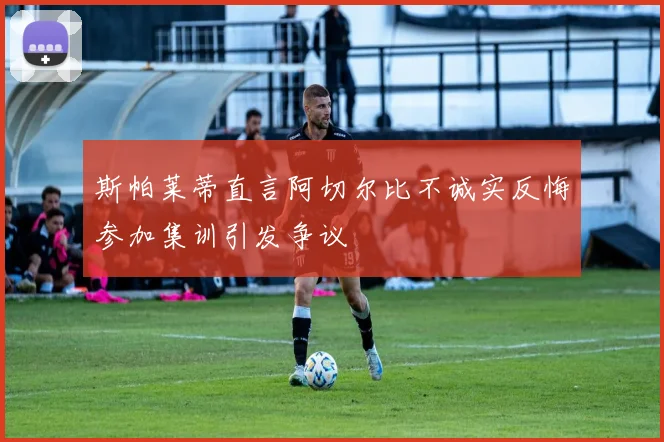 斯帕莱蒂直言阿切尔比不诚实反悔参加集训引发争议