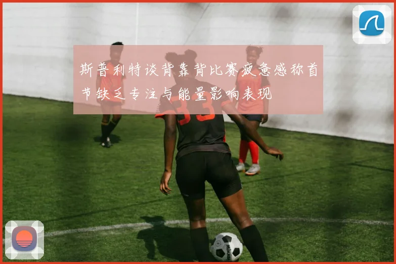 斯普利特谈背靠背比赛疲惫感称首节缺乏专注与能量影响表现