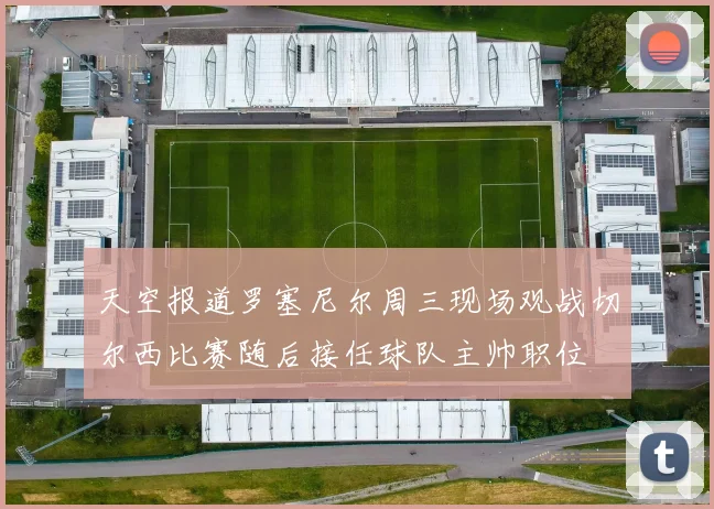 天空报道罗塞尼尔周三现场观战切尔西比赛随后接任球队主帅职位