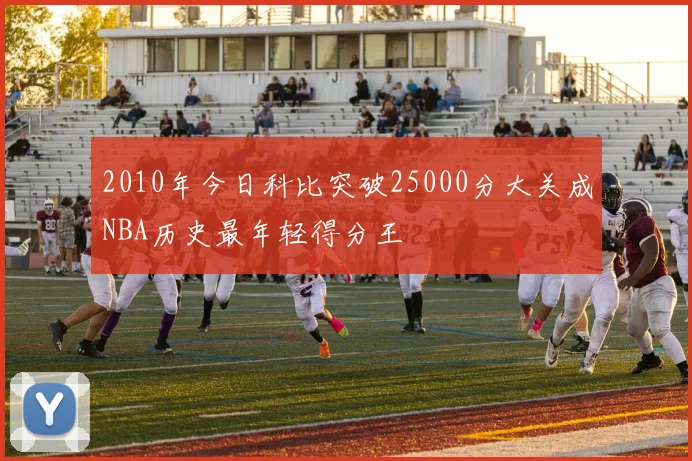 2010年今日科比突破25000分大关成NBA历史最年轻得分王