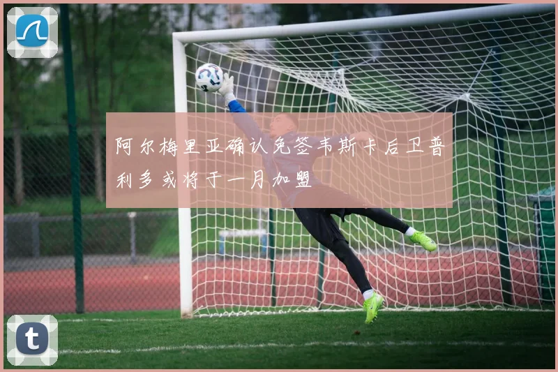 阿尔梅里亚确认免签韦斯卡后卫普利多或将于一月加盟
