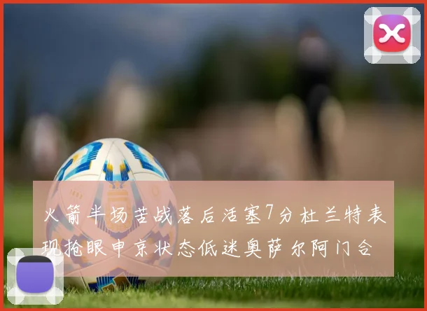 火箭半场苦战落后活塞7分杜兰特表现抢眼申京状态低迷奥萨尔阿门合力贡献16分