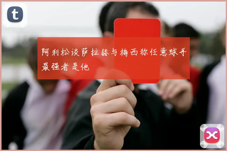 阿利松谈萨拉赫与梅西称任意球手最强者是他
