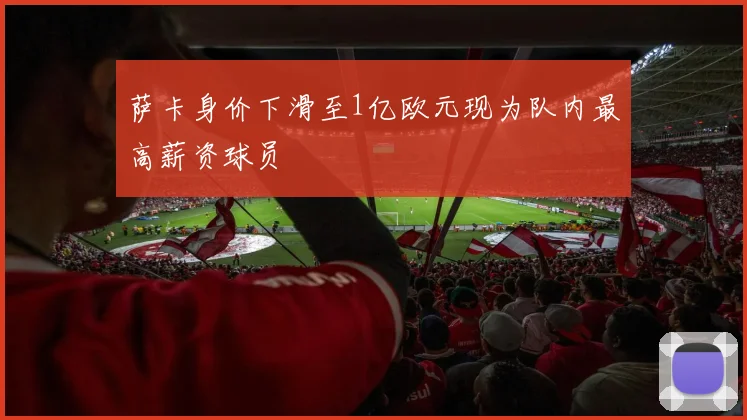 萨卡身价下滑至1亿欧元现为队内最高薪资球员