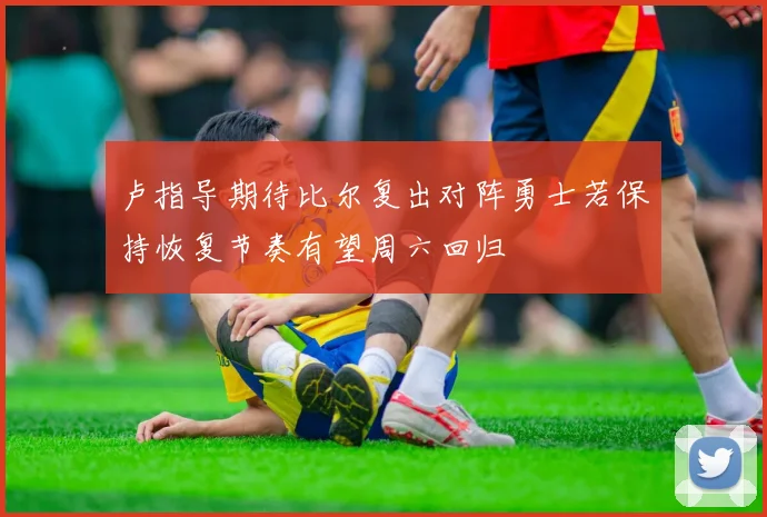 卢指导期待比尔复出对阵勇士若保持恢复节奏有望周六回归