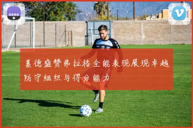 基德盛赞弗拉格全能表现展现卓越防守组织与得分能力