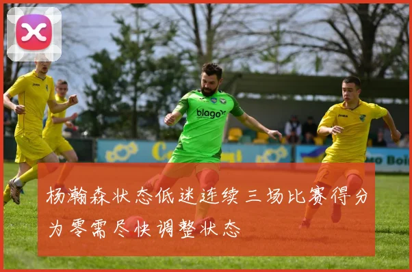 杨瀚森状态低迷连续三场比赛得分为零需尽快调整状态