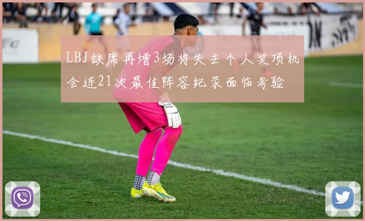 LBJ缺席再增3场将失去个人奖项机会连21次最佳阵容纪录面临考验