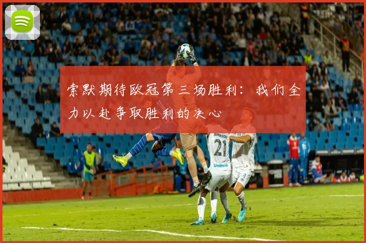 索默期待欧冠第三场胜利：我们全力以赴争取胜利的决心