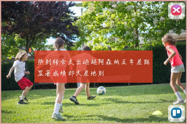 热刺转会支出远超阿森纳五年差距显著成绩却天差地别