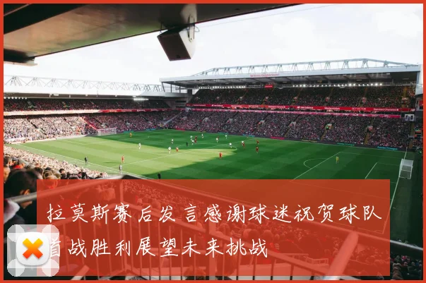 拉莫斯赛后发言感谢球迷祝贺球队首战胜利展望未来挑战