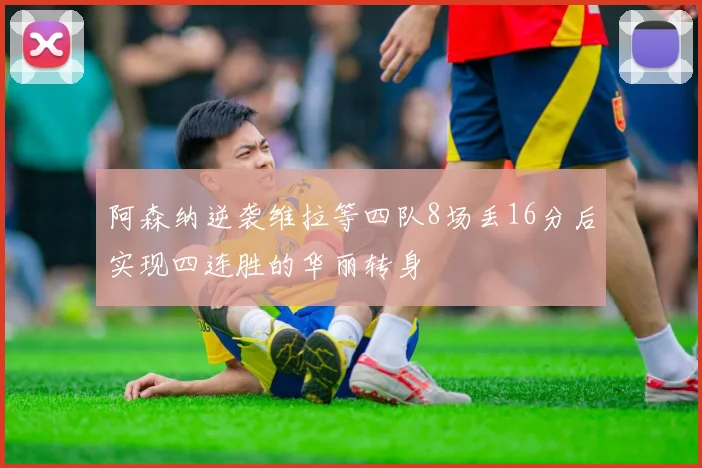阿森纳逆袭维拉等四队8场丢16分后实现四连胜的华丽转身