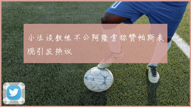 小法谈教练不公阿隆索称赞帕斯表现引发热议