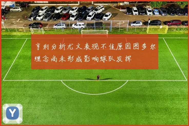 亨利分析尤文表现不佳原因图多尔理念尚未形成影响球队发挥