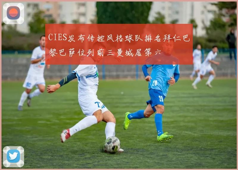 CIES发布传控风格球队排名拜仁巴黎巴萨位列前三曼城居第六