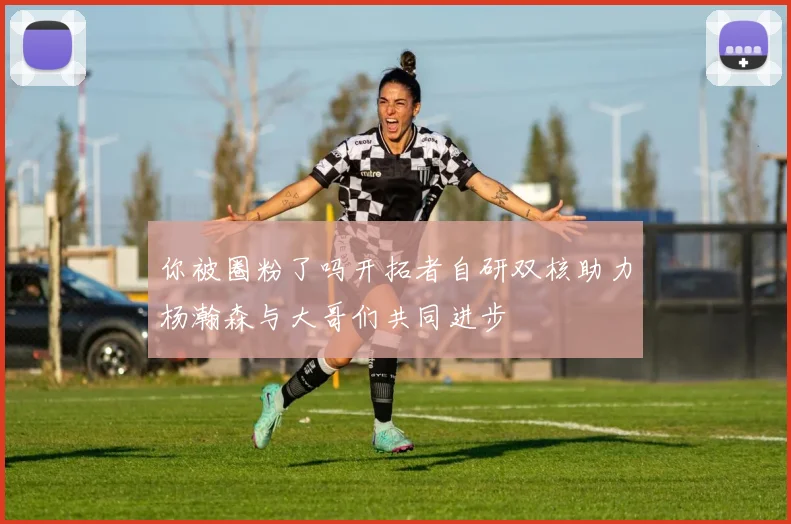 你被圈粉了吗开拓者自研双核助力杨瀚森与大哥们共同进步