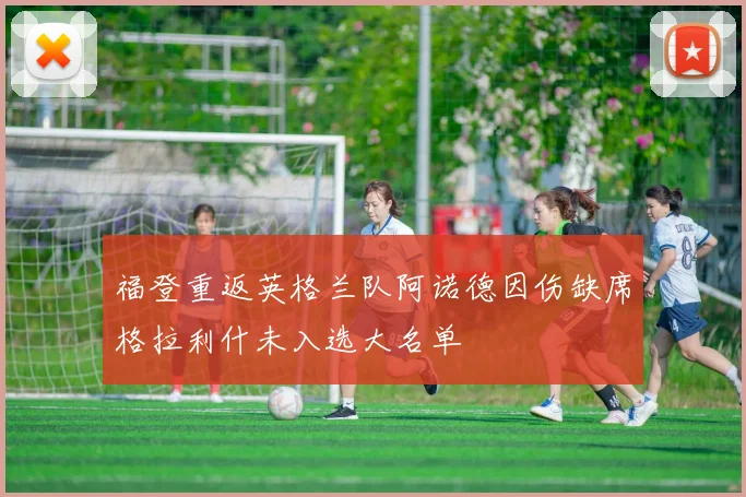 福登重返英格兰队阿诺德因伤缺席格拉利什未入选大名单