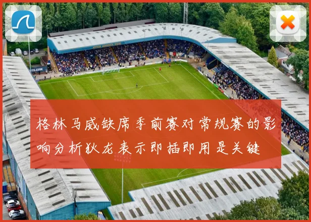格林马威缺席季前赛对常规赛的影响分析狄龙表示即插即用是关键