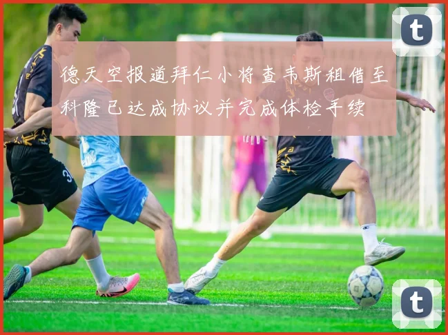 德天空报道拜仁小将查韦斯租借至科隆已达成协议并完成体检手续