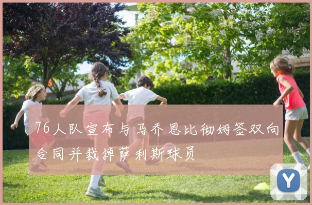 76人队宣布与马乔恩比彻姆签双向合同并裁掉萨利斯球员