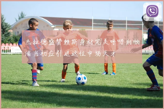 杰拉德盛赞赖斯身材完美呼吁利物浦当初应引进这位中场天才