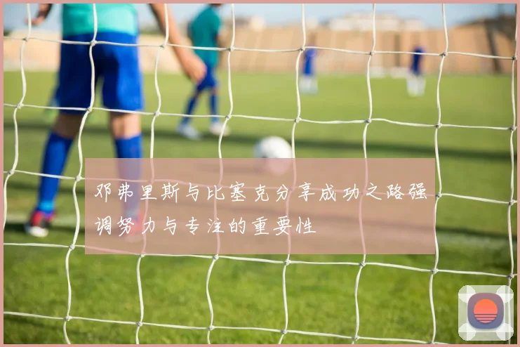 邓弗里斯与比塞克分享成功之路强调努力与专注的重要性