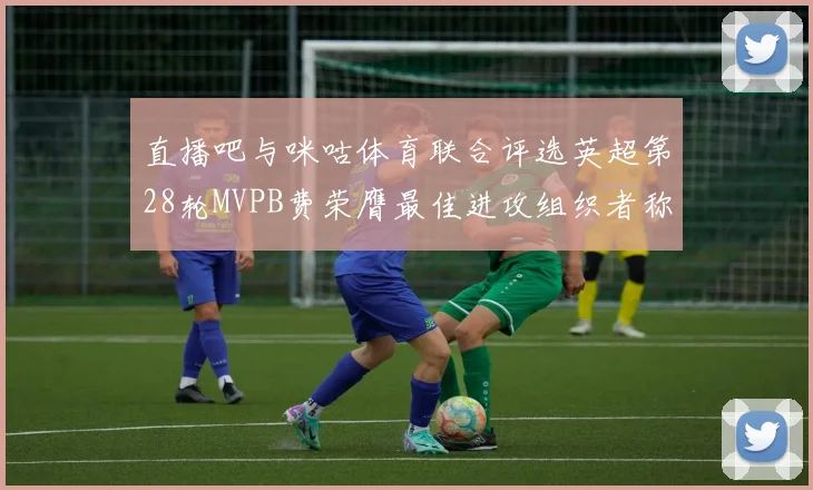 直播吧与咪咕体育联合评选英超第28轮MVPB费荣膺最佳进攻组织者称号
