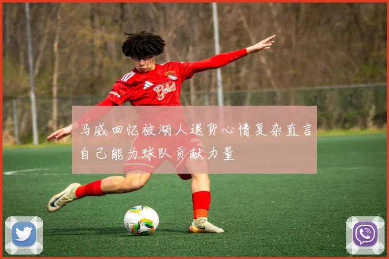 马威回忆被湖人退货心情复杂直言自己能为球队贡献力量