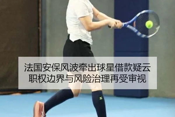 法国安保风波牵出球星借款疑云 职权边界与风险治理再受审视 - kaiyuansports
